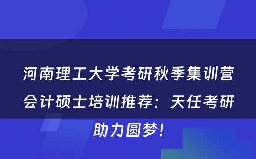 河南理工大学考研秋季集训营会计硕士培训推荐：天任考研助力圆梦！