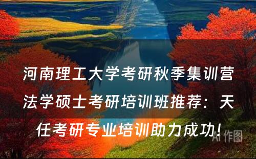 河南理工大学考研秋季集训营法学硕士考研培训班推荐：天任考研专业培训助力成功！