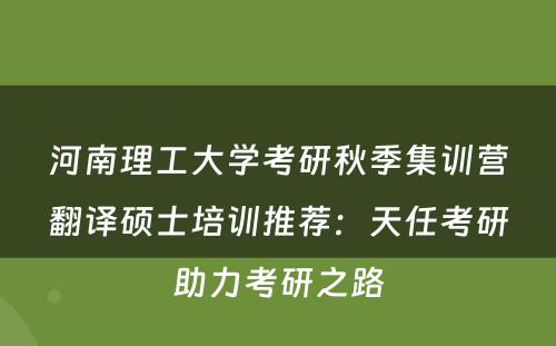 河南理工大学考研秋季集训营翻译硕士培训推荐：天任考研助力考研之路