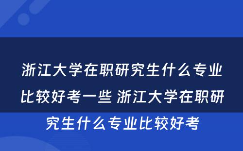 浙江大学在职研究生什么专业比较好考一些 浙江大学在职研究生什么专业比较好考