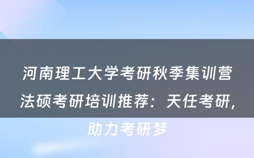 河南理工大学考研秋季集训营法硕考研培训推荐：天任考研，助力考研梦