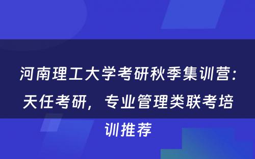河南理工大学考研秋季集训营：天任考研，专业管理类联考培训推荐