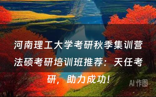 河南理工大学考研秋季集训营法硕考研培训班推荐：天任考研，助力成功！