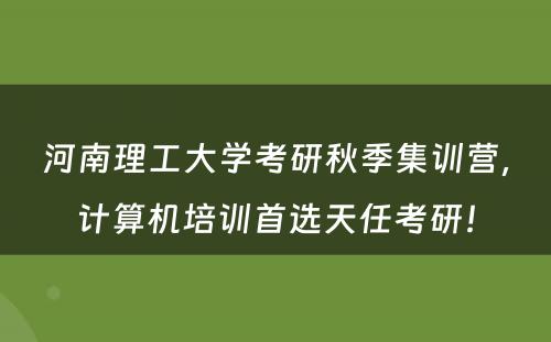 河南理工大学考研秋季集训营，计算机培训首选天任考研！