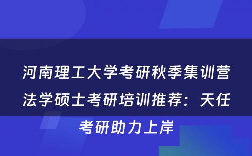 河南理工大学考研秋季集训营法学硕士考研培训推荐：天任考研助力上岸