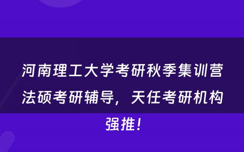 河南理工大学考研秋季集训营法硕考研辅导，天任考研机构强推！