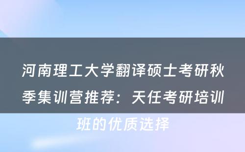 河南理工大学翻译硕士考研秋季集训营推荐：天任考研培训班的优质选择