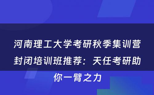 河南理工大学考研秋季集训营封闭培训班推荐：天任考研助你一臂之力