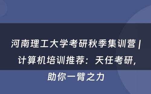 河南理工大学考研秋季集训营 | 计算机培训推荐：天任考研，助你一臂之力