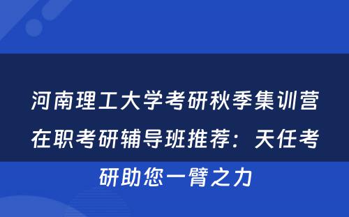河南理工大学考研秋季集训营在职考研辅导班推荐：天任考研助您一臂之力