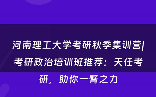 河南理工大学考研秋季集训营|考研政治培训班推荐：天任考研，助你一臂之力