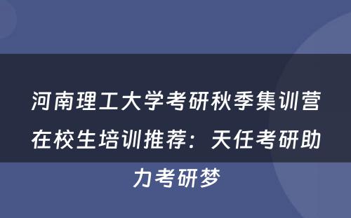 河南理工大学考研秋季集训营在校生培训推荐：天任考研助力考研梦