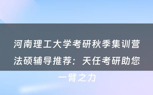 河南理工大学考研秋季集训营法硕辅导推荐：天任考研助您一臂之力