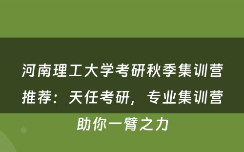 河南理工大学考研秋季集训营推荐：天任考研，专业集训营助你一臂之力