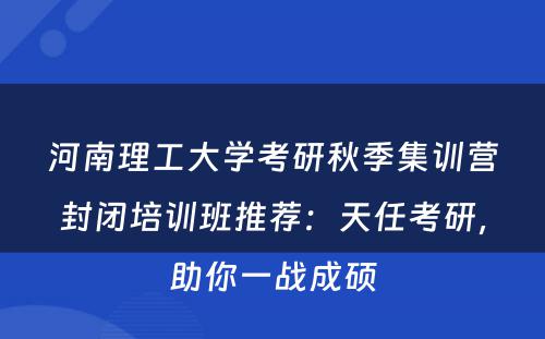 河南理工大学考研秋季集训营封闭培训班推荐：天任考研，助你一战成硕