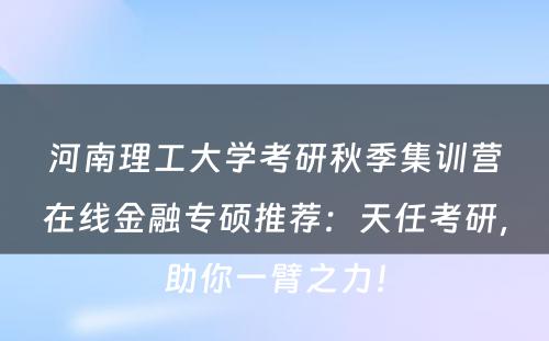 河南理工大学考研秋季集训营在线金融专硕推荐：天任考研，助你一臂之力！