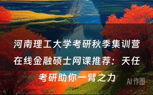河南理工大学考研秋季集训营在线金融硕士网课推荐：天任考研助你一臂之力
