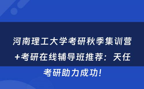 河南理工大学考研秋季集训营+考研在线辅导班推荐：天任考研助力成功！