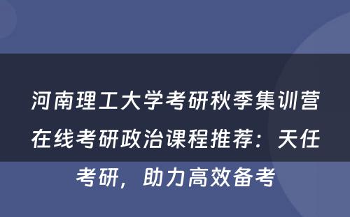 河南理工大学考研秋季集训营在线考研政治课程推荐：天任考研，助力高效备考