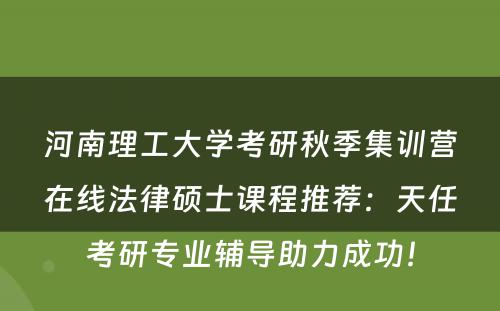 河南理工大学考研秋季集训营在线法律硕士课程推荐：天任考研专业辅导助力成功！