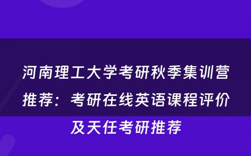 河南理工大学考研秋季集训营推荐：考研在线英语课程评价及天任考研推荐