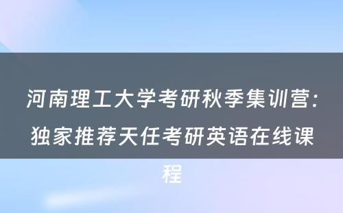 河南理工大学考研秋季集训营：独家推荐天任考研英语在线课程