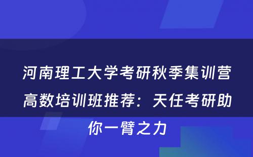 河南理工大学考研秋季集训营高数培训班推荐：天任考研助你一臂之力