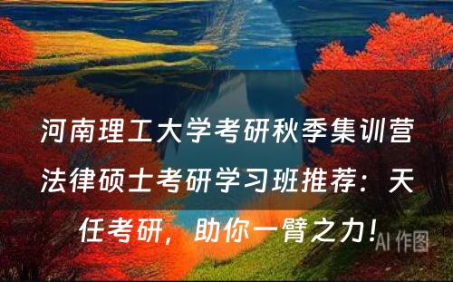 河南理工大学考研秋季集训营法律硕士考研学习班推荐：天任考研，助你一臂之力！