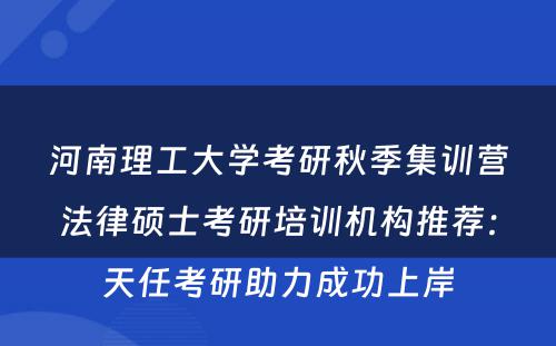 河南理工大学考研秋季集训营法律硕士考研培训机构推荐：天任考研助力成功上岸