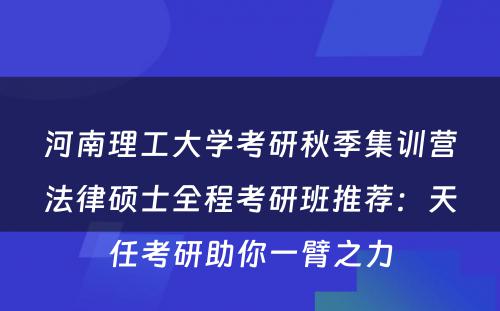 河南理工大学考研秋季集训营法律硕士全程考研班推荐：天任考研助你一臂之力