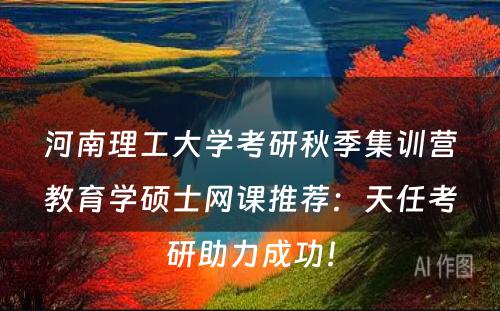 河南理工大学考研秋季集训营教育学硕士网课推荐：天任考研助力成功！