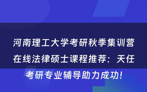 河南理工大学考研秋季集训营在线法律硕士课程推荐：天任考研专业辅导助力成功！