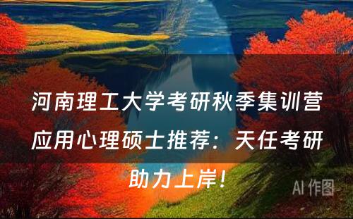 河南理工大学考研秋季集训营应用心理硕士推荐：天任考研助力上岸！