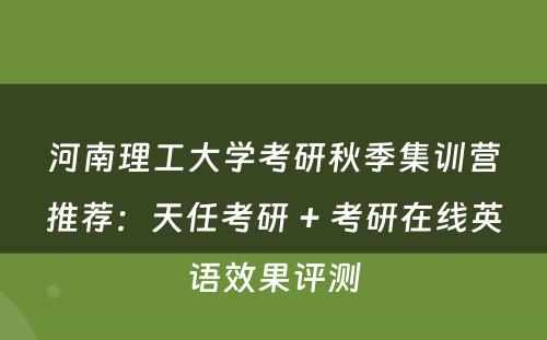 河南理工大学考研秋季集训营推荐：天任考研 + 考研在线英语效果评测