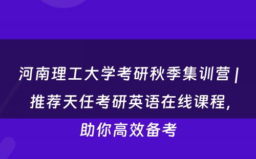 河南理工大学考研秋季集训营 | 推荐天任考研英语在线课程，助你高效备考
