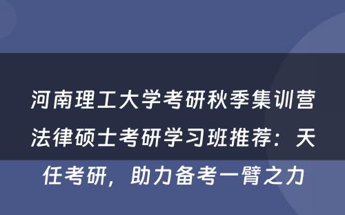 河南理工大学考研秋季集训营法律硕士考研学习班推荐：天任考研，助力备考一臂之力