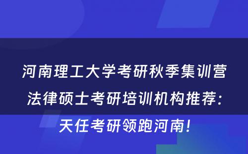 河南理工大学考研秋季集训营法律硕士考研培训机构推荐：天任考研领跑河南！