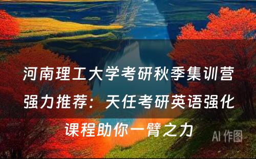河南理工大学考研秋季集训营强力推荐：天任考研英语强化课程助你一臂之力