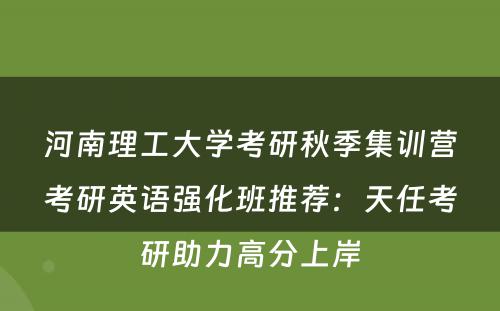 河南理工大学考研秋季集训营考研英语强化班推荐：天任考研助力高分上岸