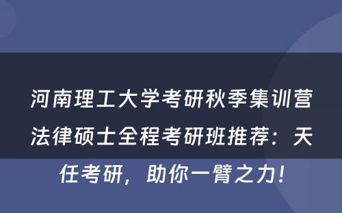 河南理工大学考研秋季集训营法律硕士全程考研班推荐：天任考研，助你一臂之力！