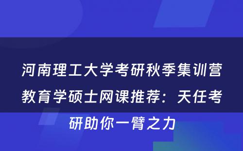 河南理工大学考研秋季集训营教育学硕士网课推荐：天任考研助你一臂之力