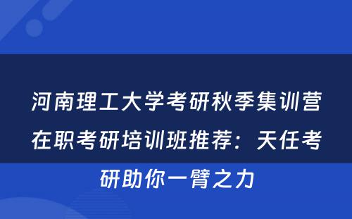 河南理工大学考研秋季集训营在职考研培训班推荐：天任考研助你一臂之力