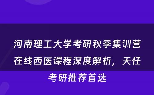 河南理工大学考研秋季集训营在线西医课程深度解析，天任考研推荐首选