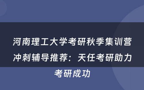 河南理工大学考研秋季集训营冲刺辅导推荐：天任考研助力考研成功