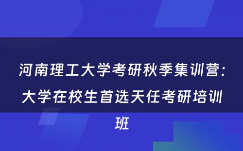 河南理工大学考研秋季集训营：大学在校生首选天任考研培训班