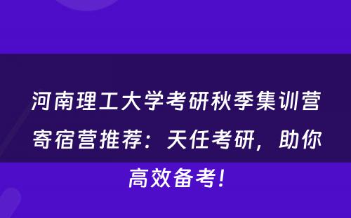 河南理工大学考研秋季集训营寄宿营推荐：天任考研，助你高效备考！