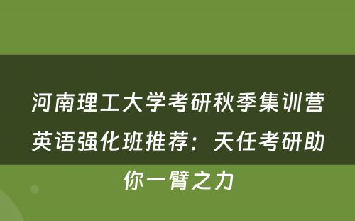 河南理工大学考研秋季集训营英语强化班推荐：天任考研助你一臂之力