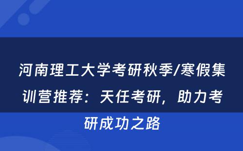 河南理工大学考研秋季/寒假集训营推荐：天任考研，助力考研成功之路