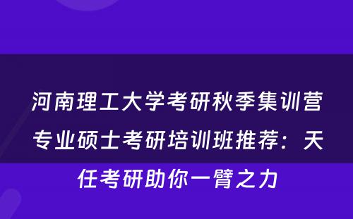 河南理工大学考研秋季集训营专业硕士考研培训班推荐：天任考研助你一臂之力