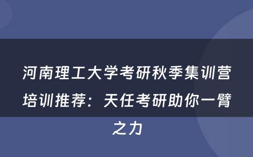河南理工大学考研秋季集训营培训推荐：天任考研助你一臂之力